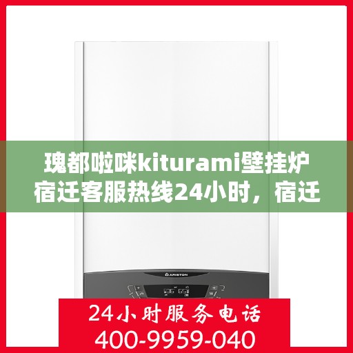 瑰都啦咪kiturami壁挂炉宿迁客服热线24小时，宿迁瑰都啦咪壁挂炉客服热线全天候服务，专业解答您的疑惑