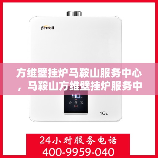 方维壁挂炉马鞍山服务中心，马鞍山方维壁挂炉服务中心，专业维修，贴心服务