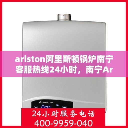 ariston阿里斯顿锅炉南宁客服热线24小时，南宁Ariston阿里斯顿锅炉全天候客服热线支持