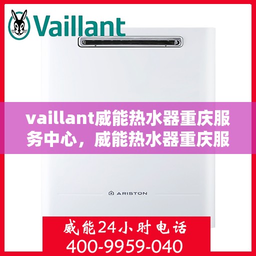 vaillant威能热水器重庆服务中心，威能热水器重庆服务中心，专业维修与贴心服务
