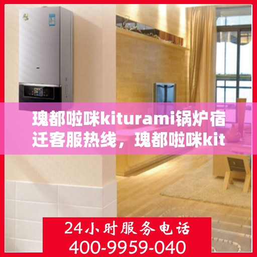 瑰都啦咪kiturami锅炉宿迁客服热线，瑰都啦咪kiturami锅炉宿迁客服热线，专业支持与解决方案的门户