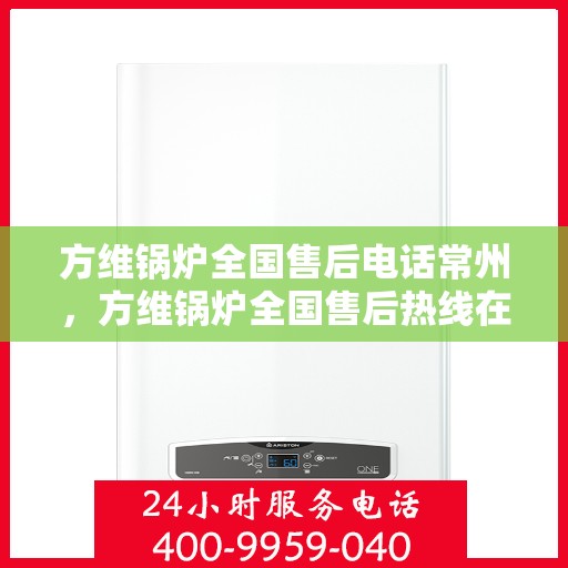 方维锅炉全国售后电话常州，方维锅炉全国售后热线在常州，专业维修与贴心服务一站式解决！