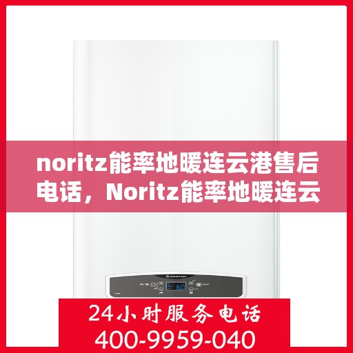 noritz能率地暖连云港售后电话，Noritz能率地暖连云港售后服务热线及电话全攻略