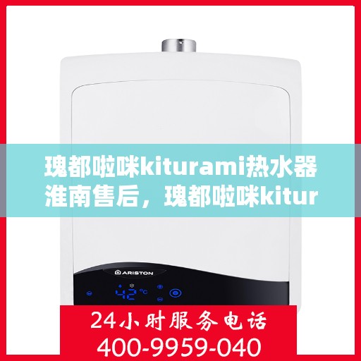 瑰都啦咪kiturami热水器淮南售后，瑰都啦咪kiturami热水器淮南专业售后维修服务解析