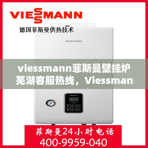 viessmann菲斯曼壁挂炉芜湖客服热线，Viessmann菲斯曼壁挂炉芜湖客服中心，专业热线，贴心服务