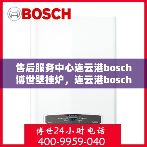 售后服务中心连云港bosch博世壁挂炉，连云港bosch博世壁挂炉售后服务中心，专业维修与贴心服务