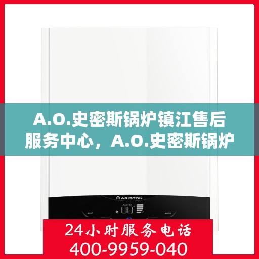 A.O.史密斯锅炉镇江售后服务中心，A.O.史密斯锅炉镇江售后服务中心，专业维修与贴心服务