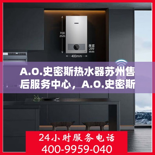 A.O.史密斯热水器苏州售后服务中心，A.O.史密斯热水器苏州售后服务中心，专业维修与贴心服务