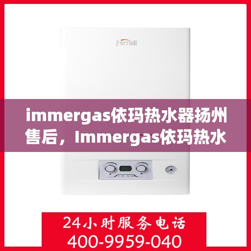 immergas依玛热水器扬州售后，Immergas依玛热水器扬州售后服务中心，专业维修与贴心服务