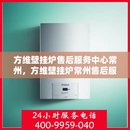 方维壁挂炉售后服务中心常州，方维壁挂炉常州售后服务中心，专业维修，贴心服务
