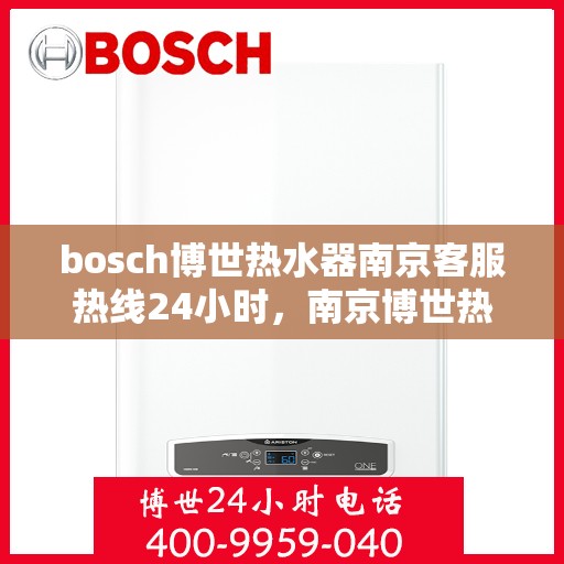bosch博世热水器南京客服热线24小时，南京博世热水器客服热线全天候服务支持