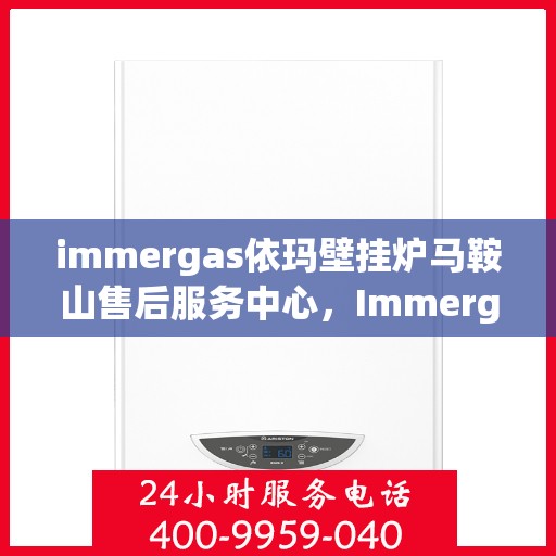immergas依玛壁挂炉马鞍山售后服务中心，Immergas依玛壁挂炉马鞍山售后服务中心，专业维修与贴心服务