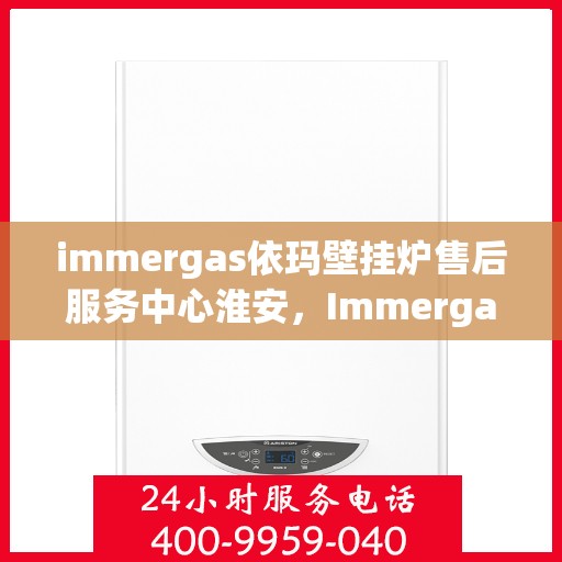 immergas依玛壁挂炉售后服务中心淮安，Immergas依玛壁挂炉淮安售后服务中心，专业维修，贴心服务