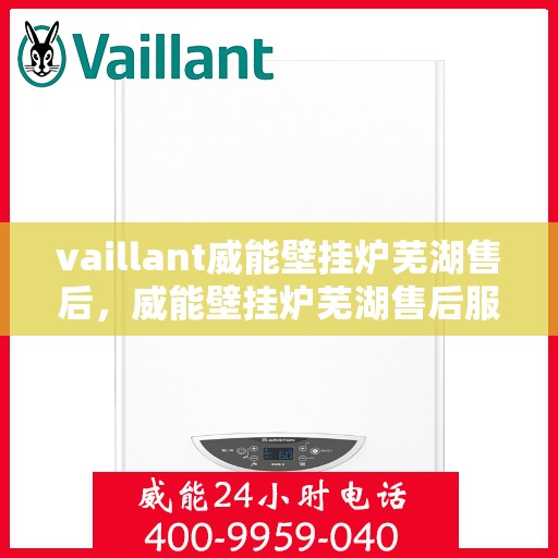 vaillant威能壁挂炉芜湖售后，威能壁挂炉芜湖售后服务中心，专业维修与贴心服务