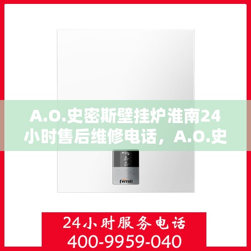 A.O.史密斯壁挂炉淮南24小时售后维修电话，A.O.史密斯壁挂炉淮南全天候售后维修服务热线