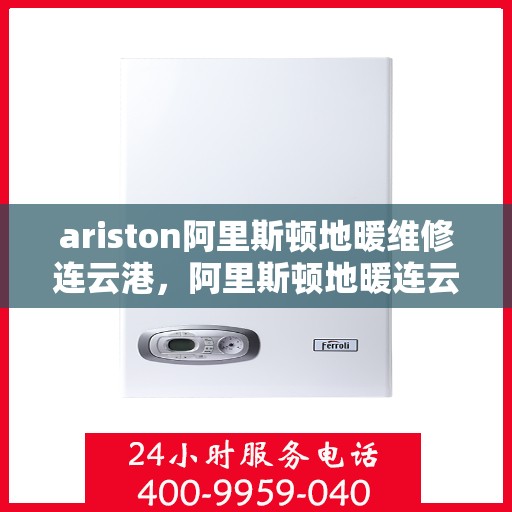 ariston阿里斯顿地暖维修连云港，阿里斯顿地暖连云港专业维修服务