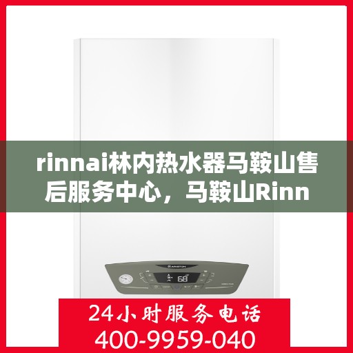 rinnai林内热水器马鞍山售后服务中心，马鞍山Rinnai林内热水器售后服务中心，专业维修，贴心服务