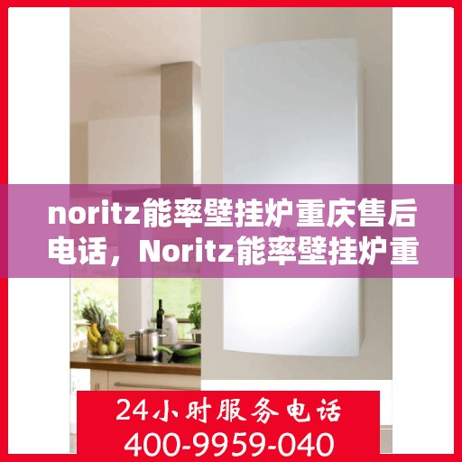 noritz能率壁挂炉重庆售后电话，Noritz能率壁挂炉重庆售后服务中心联系电话及服务一览