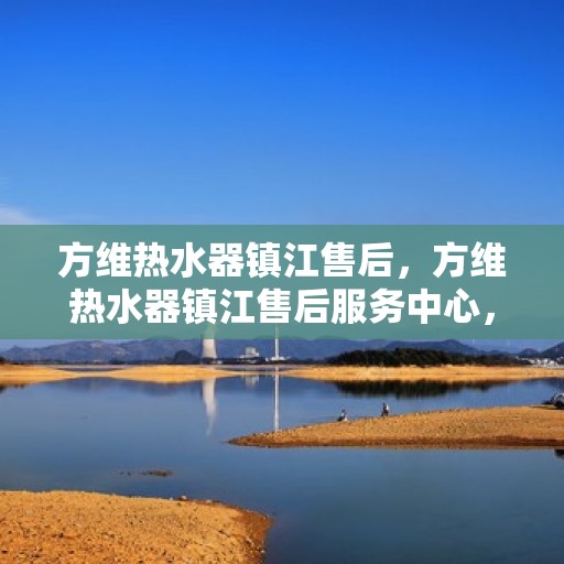 方维热水器镇江售后，方维热水器镇江售后服务中心，专业维修与贴心服务