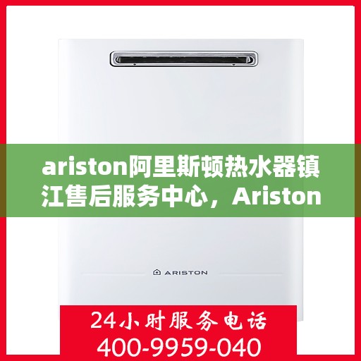 ariston阿里斯顿热水器镇江售后服务中心，Ariston阿里斯顿热水器镇江售后服务中心，专业维修与贴心服务