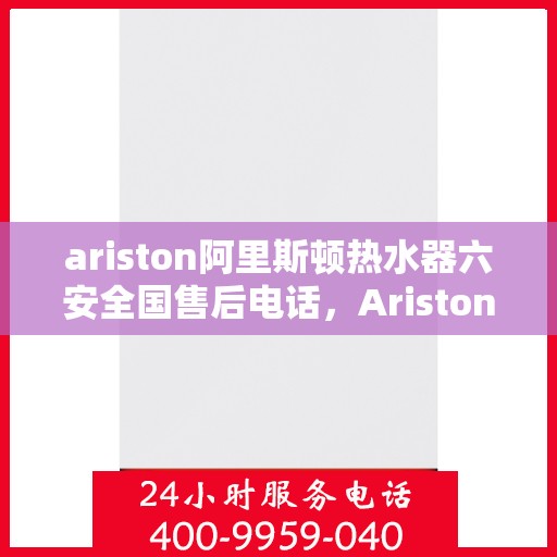 ariston阿里斯顿热水器六安全国售后电话，Ariston阿里斯顿热水器全国售后电话，六重安全保障专业服务