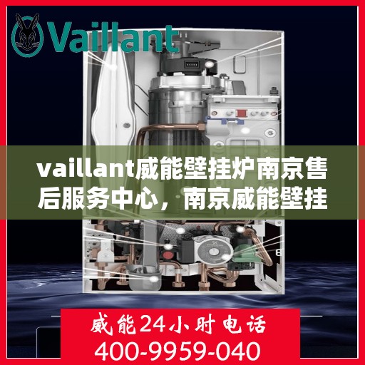 vaillant威能壁挂炉南京售后服务中心，南京威能壁挂炉售后服务中心，专业维修与全方位服务支持