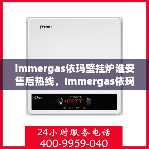 immergas依玛壁挂炉淮安售后热线，Immergas依玛壁挂炉淮安售后服务热线及支持详情