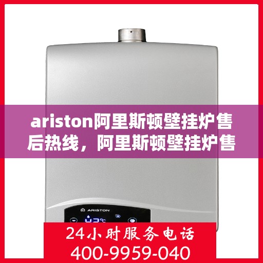 ariston阿里斯顿壁挂炉售后热线，阿里斯顿壁挂炉售后热线，专业维修与贴心服务