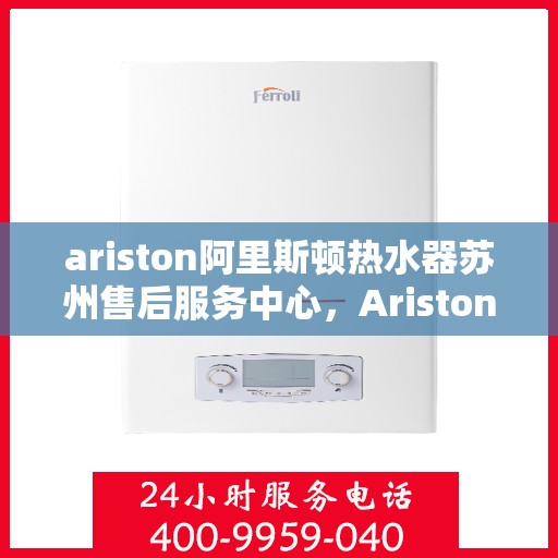 ariston阿里斯顿热水器苏州售后服务中心，Ariston阿里斯顿热水器苏州售后服务中心，专业维修与贴心服务