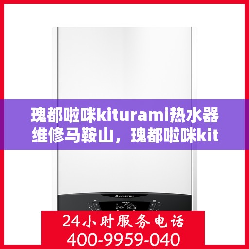 瑰都啦咪kiturami热水器维修马鞍山，瑰都啦咪kiturami热水器马鞍山专业维修服务指南