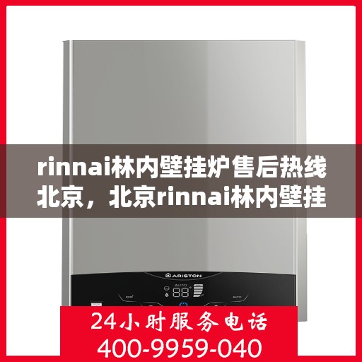 rinnai林内壁挂炉售后热线北京，北京rinnai林内壁挂炉售后服务热线及支持全攻略