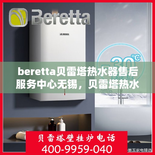 beretta贝雷塔热水器售后服务中心无锡，贝雷塔热水器无锡售后服务中心，专业维修，贴心服务