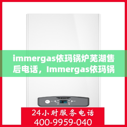 immergas依玛锅炉芜湖售后电话，Immergas依玛锅炉芜湖售后服务热线及电话查询指南