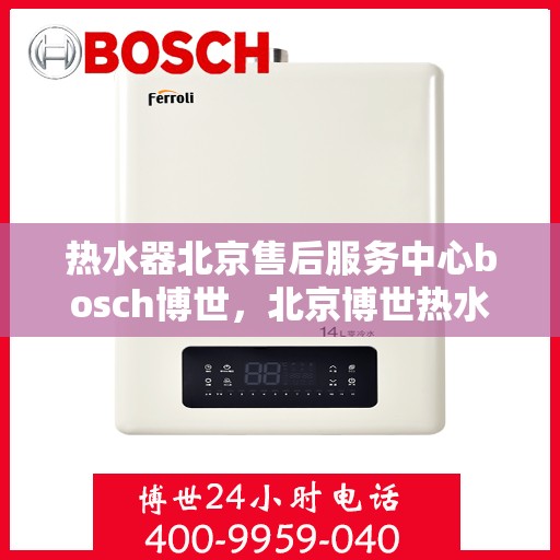 热水器北京售后服务中心bosch博世，北京博世热水器售后服务中心，专业维修与贴心服务