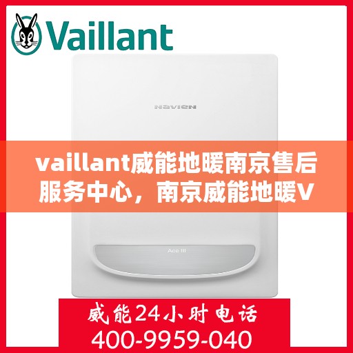 vaillant威能地暖南京售后服务中心，南京威能地暖VAILLANT售后服务中心，专业维修与贴心服务
