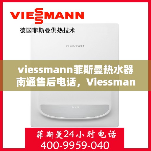 viessmann菲斯曼热水器南通售后电话，Viessmann菲斯曼热水器南通售后服务热线及电话全攻略