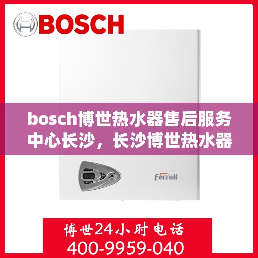 bosch博世热水器售后服务中心长沙，长沙博世热水器售后服务中心专业维修与保养