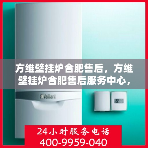 方维壁挂炉合肥售后，方维壁挂炉合肥售后服务中心，专业维修与贴心服务