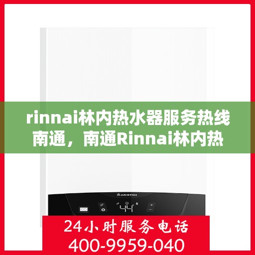 rinnai林内热水器服务热线南通，南通Rinnai林内热水器服务热线，专业解决您的热水问题