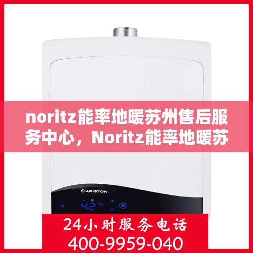 noritz能率地暖苏州售后服务中心，Noritz能率地暖苏州售后中心，专业服务的温暖之地
