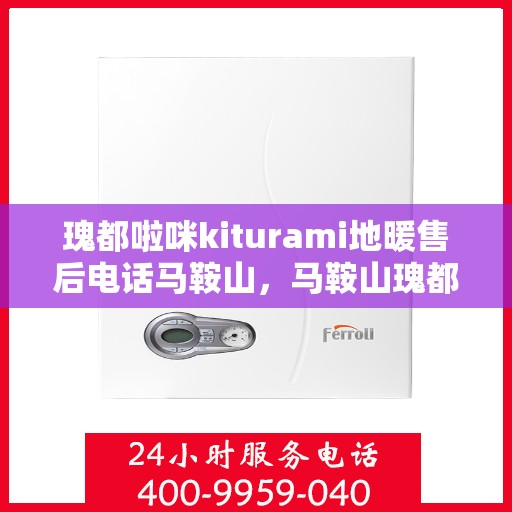 瑰都啦咪kiturami地暖售后电话马鞍山，马鞍山瑰都啦咪kiturami地暖售后专线及服务电话全解析