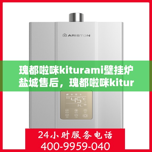 瑰都啦咪kiturami壁挂炉盐城售后，瑰都啦咪kiturami壁挂炉盐城专业售后服务中心