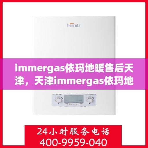 immergas依玛地暖售后天津，天津immergas依玛地暖售后服务中心，专业维修与保养服务