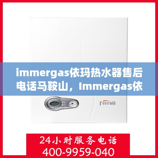 immergas依玛热水器售后电话马鞍山，Immergas依玛热水器马鞍山售后热线及维修服务指南