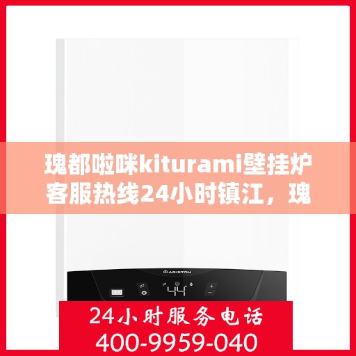 瑰都啦咪kiturami壁挂炉客服热线24小时镇江，瑰都啦咪kiturami壁挂炉镇江客服热线全天候服务，温暖您的每一刻