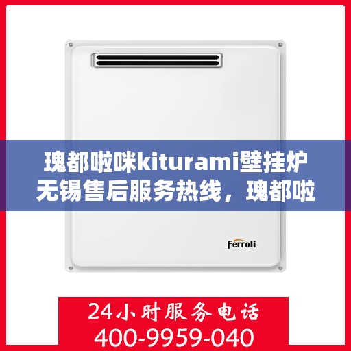 瑰都啦咪kiturami壁挂炉无锡售后服务热线，瑰都啦咪kiturami壁挂炉无锡专业售后服务热线与技术支持