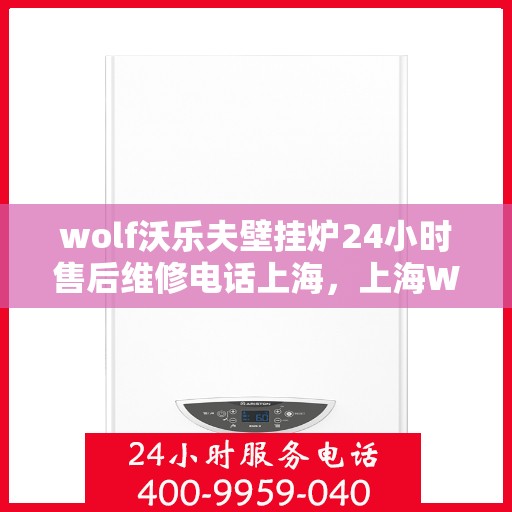 wolf沃乐夫壁挂炉24小时售后维修电话上海，上海Wolf沃乐夫壁挂炉全天候售后维修服务热线