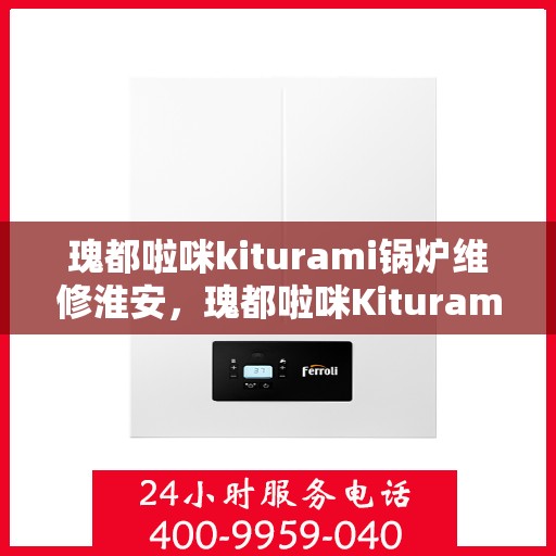 瑰都啦咪kiturami锅炉维修淮安，瑰都啦咪Kiturami锅炉淮安专业维修服务