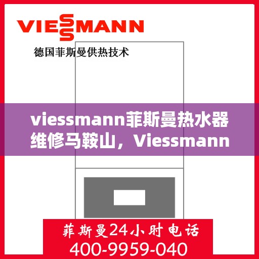viessmann菲斯曼热水器维修马鞍山，Viessmann菲斯曼热水器马鞍山专业维修服务