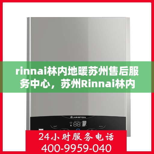 rinnai林内地暖苏州售后服务中心，苏州Rinnai林内地暖专业售后服务中心，贴心服务，温暖您的冬日之选